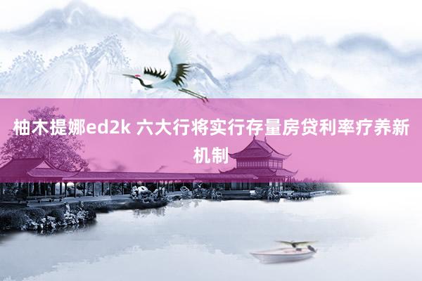 柚木提娜ed2k 六大行将实行存量房贷利率疗养新机制