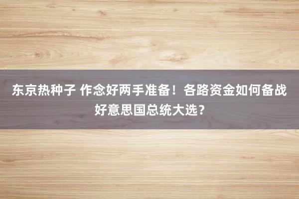 东京热种子 作念好两手准备！各路资金如何备战好意思国总统大选？