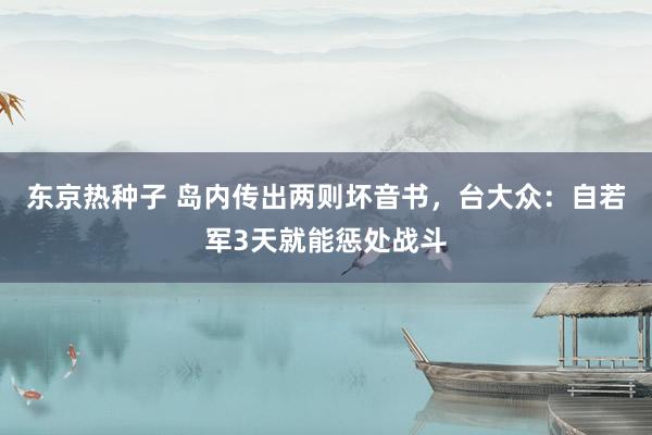 东京热种子 岛内传出两则坏音书，台大众：自若军3天就能惩处战斗