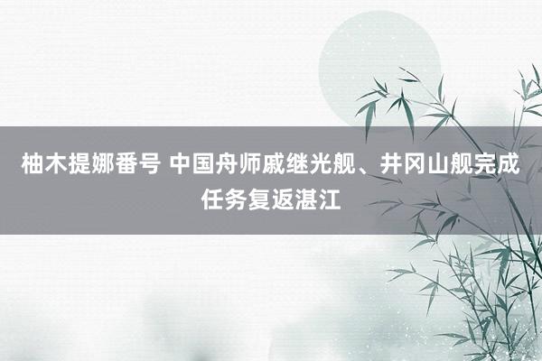 柚木提娜番号 中国舟师戚继光舰、井冈山舰完成任务复返湛江