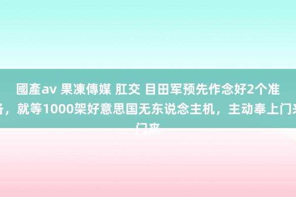 國產av 果凍傳媒 肛交 目田军预先作念好2个准备，就等1000架好意思国无东说念主机，主动奉上门来