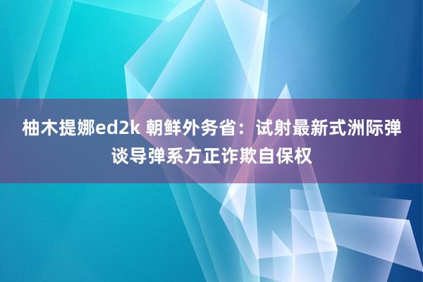 柚木提娜ed2k 朝鲜外务省：试射最新式洲际弹谈导弹系方正诈欺自保权