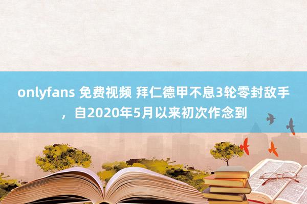 onlyfans 免费视频 拜仁德甲不息3轮零封敌手，自2020年5月以来初次作念到