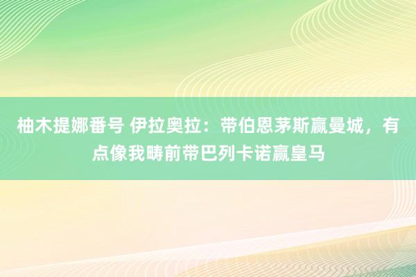 柚木提娜番号 伊拉奥拉：带伯恩茅斯赢曼城，有点像我畴前带巴列卡诺赢皇马