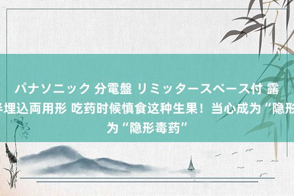 パナソニック 分電盤 リミッタースペース付 露出・半埋込両用形 吃药时候慎食这种生果！当心成为“隐形毒药”