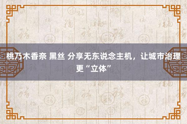 桃乃木香奈 黑丝 分享无东说念主机，让城市治理更“立体”