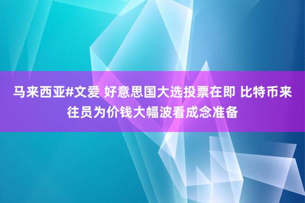 马来西亚#文爱 好意思国大选投票在即 比特币来往员为价钱大幅波看成念准备