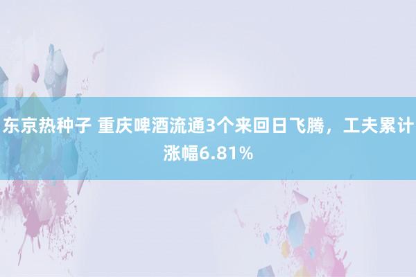 东京热种子 重庆啤酒流通3个来回日飞腾，工夫累计涨幅6.81%