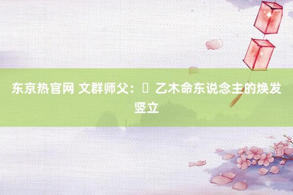 东京热官网 文群师父：​乙木命东说念主的焕发竖立