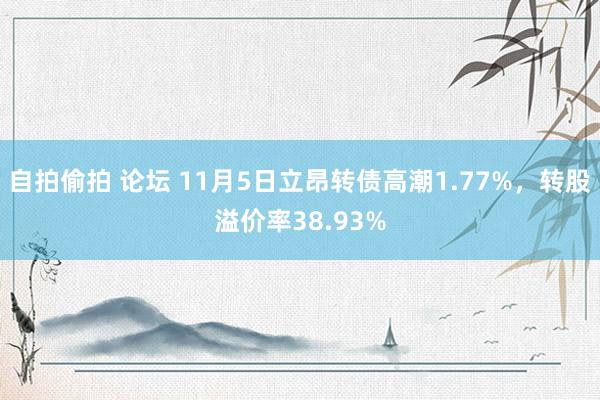 自拍偷拍 论坛 11月5日立昂转债高潮1.77%，转股溢价率38.93%