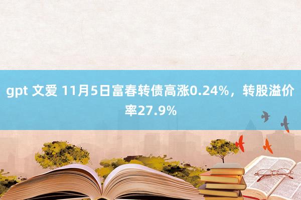 gpt 文爱 11月5日富春转债高涨0.24%，转股溢价率27.9%