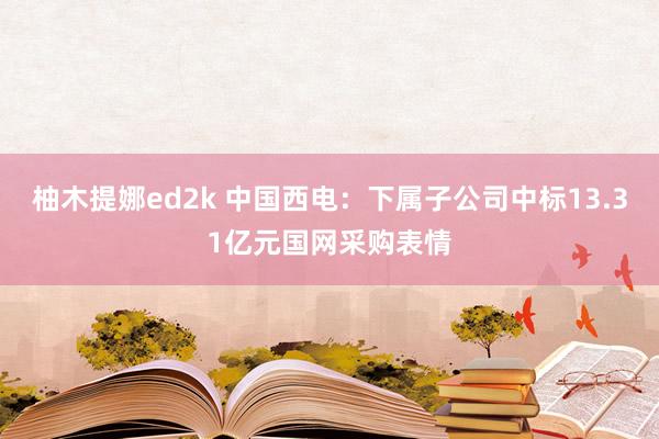 柚木提娜ed2k 中国西电：下属子公司中标13.31亿元国网采购表情