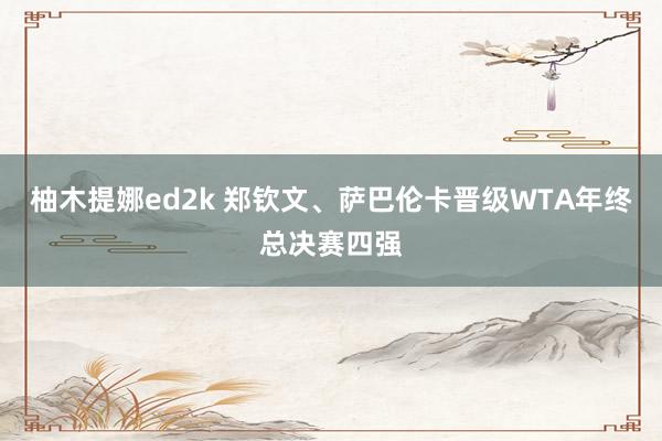 柚木提娜ed2k 郑钦文、萨巴伦卡晋级WTA年终总决赛四强