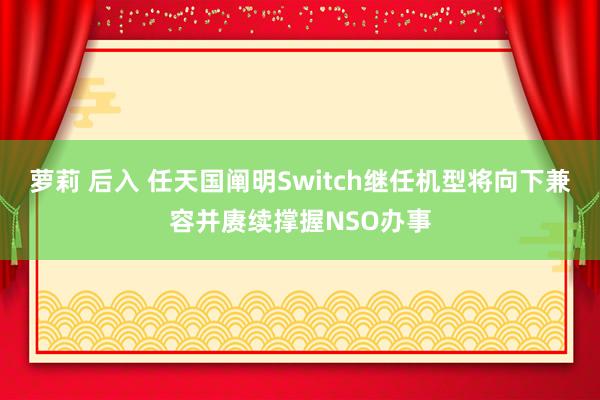 萝莉 后入 任天国阐明Switch继任机型将向下兼容并赓续撑握NSO办事