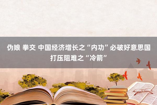 伪娘 拳交 中国经济增长之“内功”必破好意思国打压阻难之“冷箭”