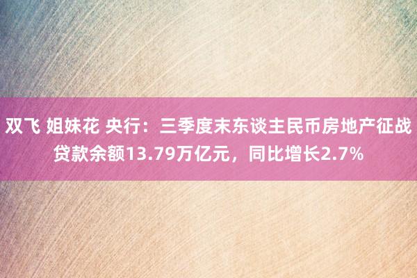 双飞 姐妹花 央行：三季度末东谈主民币房地产征战贷款余额13.79万亿元，同比增长2.7%