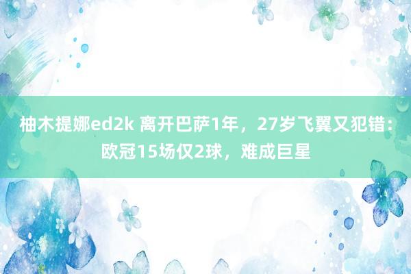 柚木提娜ed2k 离开巴萨1年，27岁飞翼又犯错：欧冠15场仅2球，难成巨星