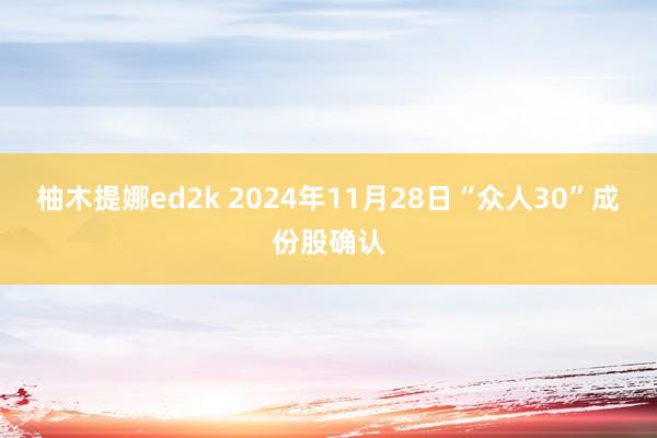 柚木提娜ed2k 2024年11月28日“众人30”成份股确认