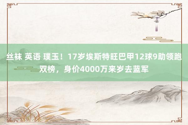 丝袜 英语 璞玉！17岁埃斯特旺巴甲12球9助领跑双榜，身价4000万来岁去蓝军