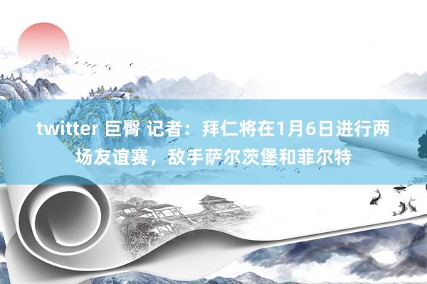 twitter 巨臀 记者：拜仁将在1月6日进行两场友谊赛，敌手萨尔茨堡和菲尔特