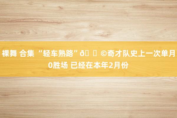 裸舞 合集 “轻车熟路”💩奇才队史上一次单月0胜场 已经在本年2月份