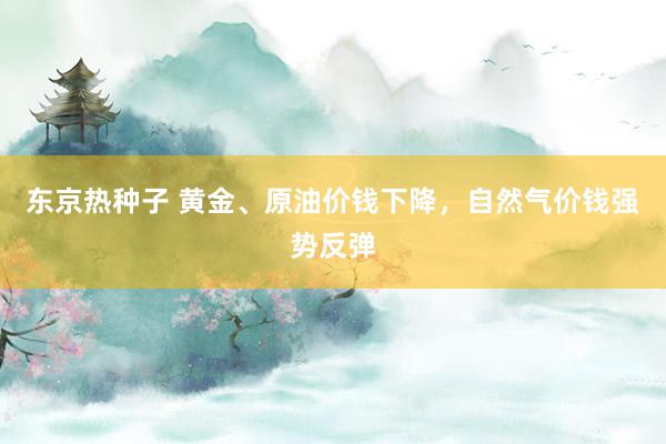 东京热种子 黄金、原油价钱下降，自然气价钱强势反弹