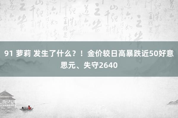 91 萝莉 发生了什么？！金价较日高暴跌近50好意思元、失守2640