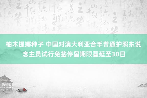 柚木提娜种子 中国对澳大利亚合手普通护照东说念主员试行免签停留期限蔓延至30日