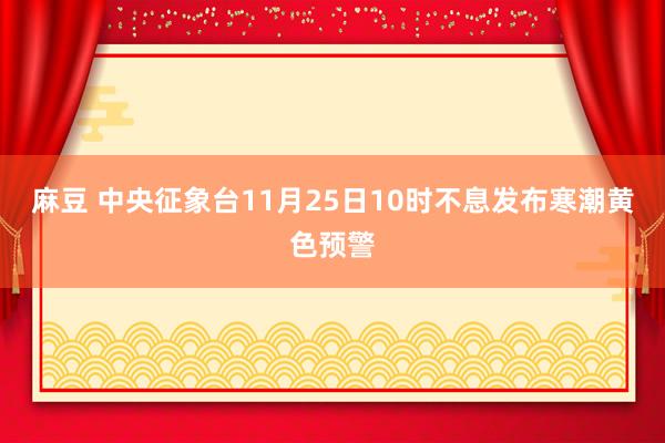 麻豆 中央征象台11月25日10时不息发布寒潮黄色预警