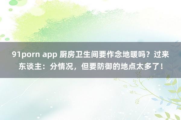 91porn app 厨房卫生间要作念地暖吗？过来东谈主：分情况，但要防御的地点太多了！