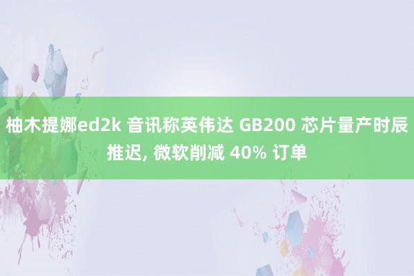 柚木提娜ed2k 音讯称英伟达 GB200 芯片量产时辰推迟， 微软削减 40% 订单