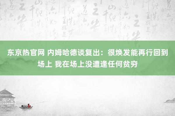 东京热官网 内姆哈德谈复出：很焕发能再行回到场上 我在场上没遭逢任何贫穷