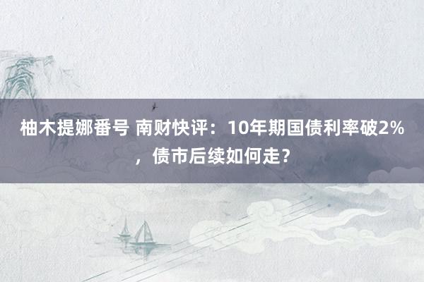 柚木提娜番号 南财快评：10年期国债利率破2%，债市后续如何走？