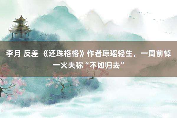 李月 反差 《还珠格格》作者琼瑶轻生，一周前悼一火夫称“不如归去”