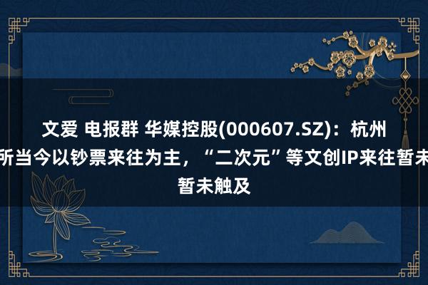 文爱 电报群 华媒控股(000607.SZ)：杭州文交所当今以钞票来往为主，“二次元”等文创IP来往暂未触及