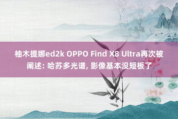 柚木提娜ed2k OPPO Find X8 Ultra再次被阐述: 哈苏多光谱， 影像基本没短板了