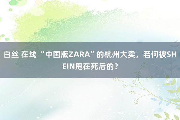 白丝 在线 “中国版ZARA”的杭州大卖，若何被SHEIN甩在死后的？