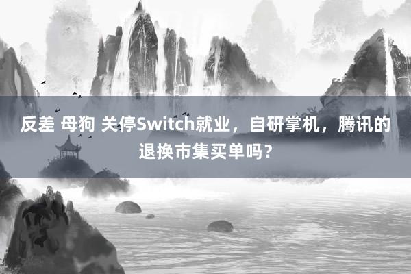 反差 母狗 关停Switch就业，自研掌机，腾讯的退换市集买单吗？