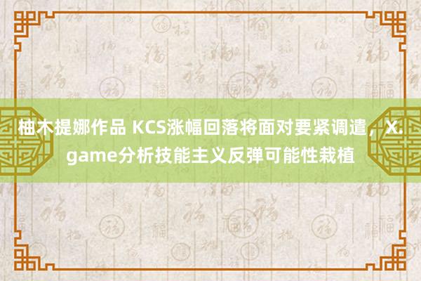 柚木提娜作品 KCS涨幅回落将面对要紧调遣，X.game分析技能主义反弹可能性栽植