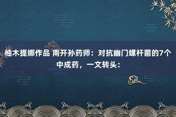 柚木提娜作品 南开孙药师：对抗幽门螺杆菌的7个中成药，一文转头：