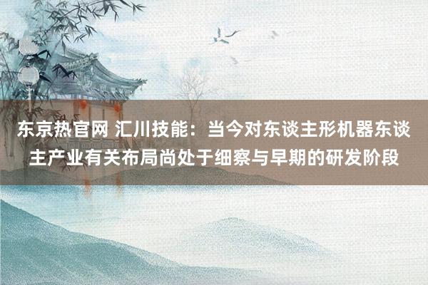 东京热官网 汇川技能：当今对东谈主形机器东谈主产业有关布局尚处于细察与早期的研发阶段