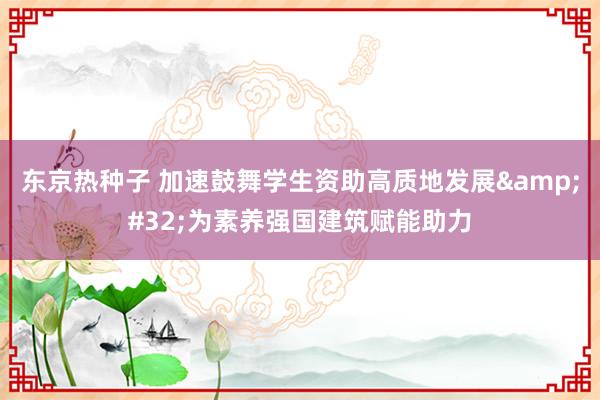 东京热种子 加速鼓舞学生资助高质地发展&#32;为素养强国建筑赋能助力