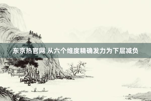 东京热官网 从六个维度精确发力为下层减负