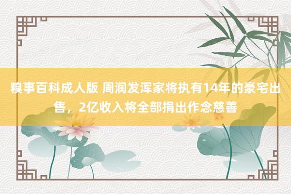 糗事百科成人版 周润发浑家将执有14年的豪宅出售，2亿收入将全部捐出作念慈善