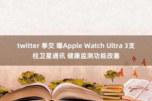 twitter 拳交 曝Apple Watch Ultra 3支柱卫星通讯 健康监测功能改善