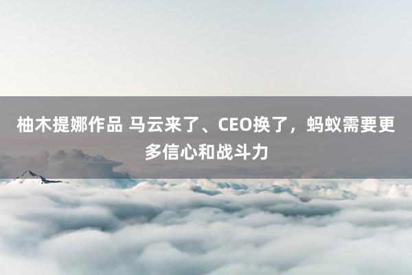 柚木提娜作品 马云来了、CEO换了，蚂蚁需要更多信心和战斗力