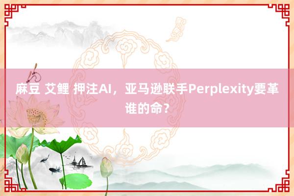 麻豆 艾鲤 押注AI，亚马逊联手Perplexity要革谁的命？