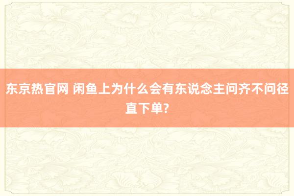 东京热官网 闲鱼上为什么会有东说念主问齐不问径直下单?