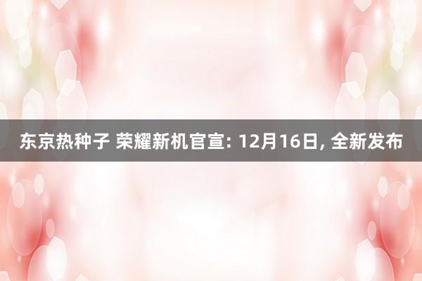 东京热种子 荣耀新机官宣: 12月16日， 全新发布