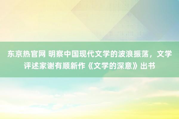 东京热官网 明察中国现代文学的波浪振荡，文学评述家谢有顺新作《文学的深意》出书